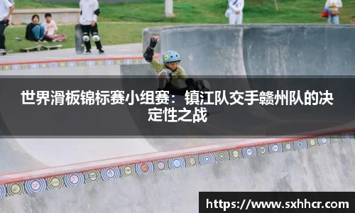 世界滑板锦标赛小组赛：镇江队交手赣州队的决定性之战