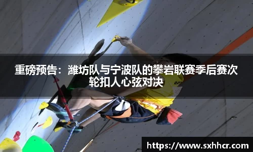 重磅预告：潍坊队与宁波队的攀岩联赛季后赛次轮扣人心弦对决