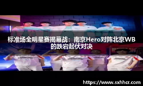 标准场全明星赛揭幕战：南京Hero对阵北京WB的跌宕起伏对决