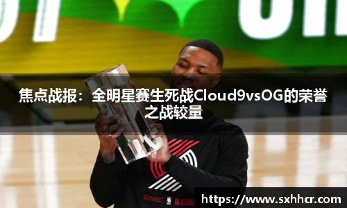 焦点战报：全明星赛生死战Cloud9vsOG的荣誉之战较量