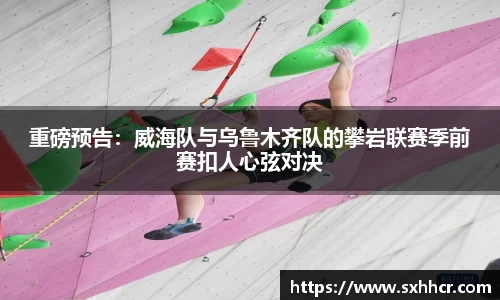 重磅预告：威海队与乌鲁木齐队的攀岩联赛季前赛扣人心弦对决