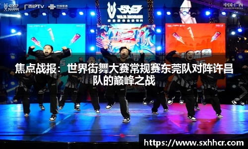 焦点战报：世界街舞大赛常规赛东莞队对阵许昌队的巅峰之战