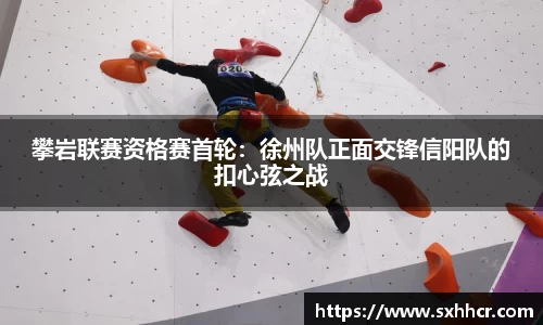 攀岩联赛资格赛首轮：徐州队正面交锋信阳队的扣心弦之战