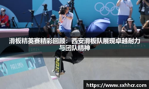 滑板精英赛精彩回顾：西安滑板队展现卓越耐力与团队精神