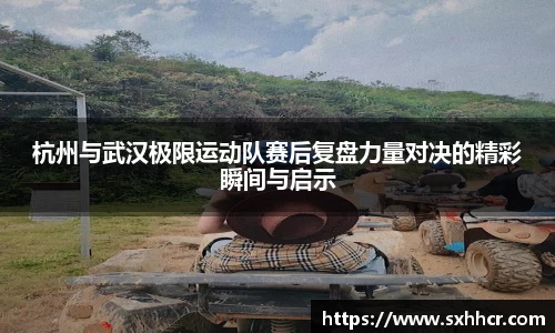 杭州与武汉极限运动队赛后复盘力量对决的精彩瞬间与启示