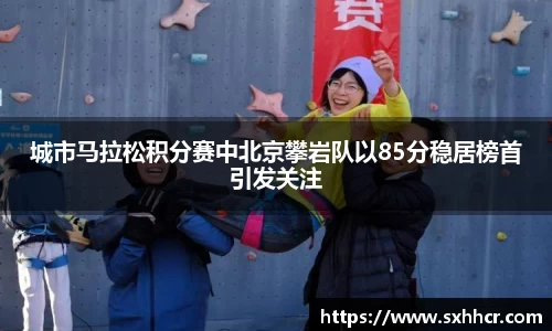 城市马拉松积分赛中北京攀岩队以85分稳居榜首引发关注
