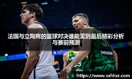 法国与立陶宛的篮球对决谁能笑到最后精彩分析与赛前预测
