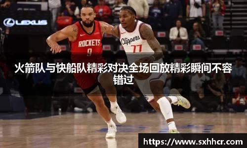 火箭队与快船队精彩对决全场回放精彩瞬间不容错过
