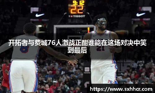 开拓者与费城76人激战正酣谁能在这场对决中笑到最后